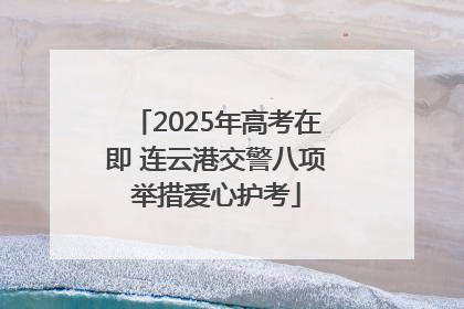 2025年高考在即 连云港交警八项举措爱心护考