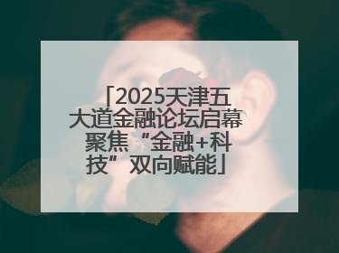 2025天津五大道金融论坛启幕 聚焦“金融+科技”双向赋能