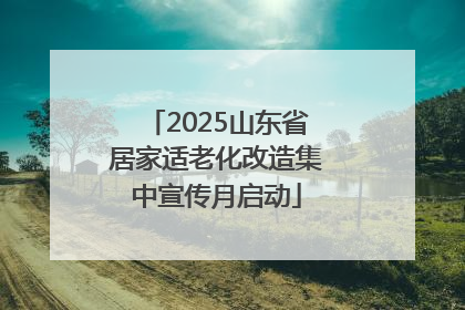 2025山东省居家适老化改造集中宣传月启动