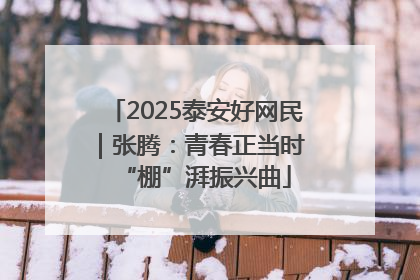 2025泰安好网民｜张腾：青春正当时 “棚”湃振兴曲