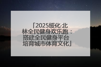 2025绥化·北林全民健身欢乐跑：搭建全民健身平台 培育城市体育文化