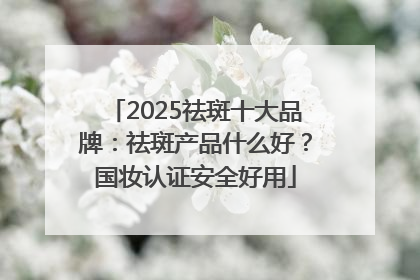 2025祛斑十大品牌：祛斑产品什么好？国妆认证安全好用