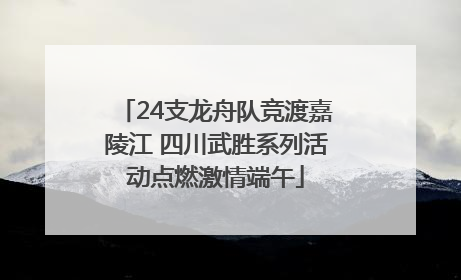 24支龙舟队竞渡嘉陵江 四川武胜系列活动点燃激情端午