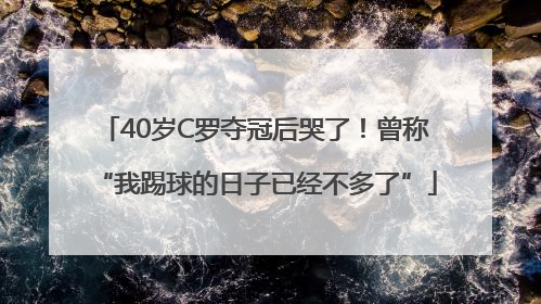 40岁C罗夺冠后哭了！曾称“我踢球的日子已经不多了”
