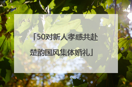 50对新人孝感共赴楚韵国风集体婚礼