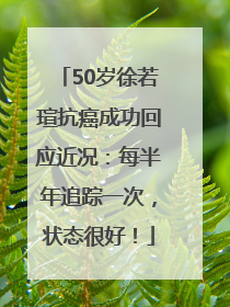 50岁徐若瑄抗癌成功回应近况：每半年追踪一次，状态很好！