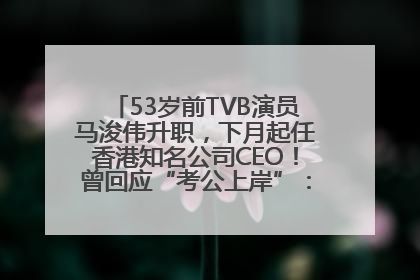 53岁前TVB演员马浚伟升职，下月起任香港知名公司CEO！曾回应“考公上岸”：真不是公务员