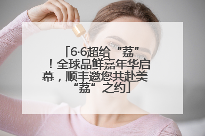 6·6超给“荔”！全球品鲜嘉年华启幕，顺丰邀您共赴美“荔”之约