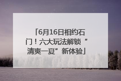 6月16日相约石门！六大玩法解锁“清爽一夏”新体验