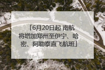 6月20日起 南航将增加郑州至伊宁、哈密、阿勒泰直飞航班