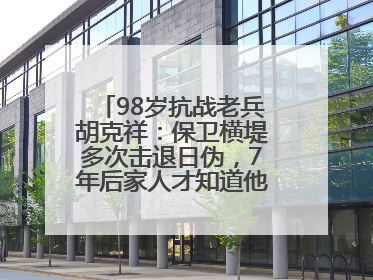 98岁抗战老兵胡克祥：保卫横堤多次击退日伪，7年后家人才知道他还活着
