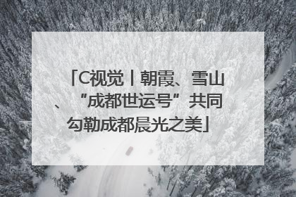C视觉丨朝霞、雪山、“成都世运号”共同勾勒成都晨光之美