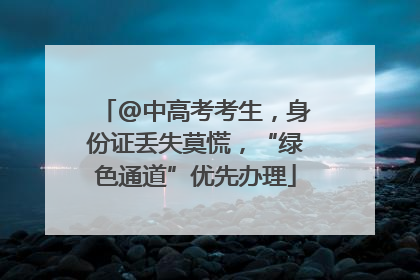 @中高考考生，身份证丢失莫慌，“绿色通道”优先办理