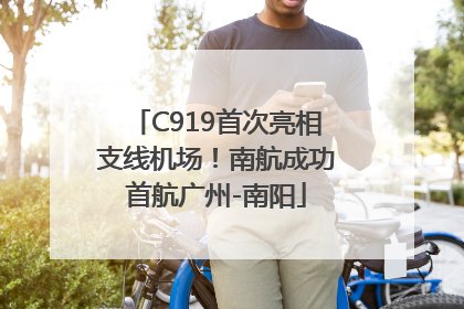 C919首次亮相支线机场！南航成功首航广州-南阳