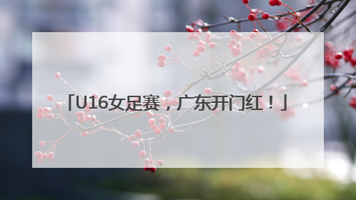 U16女足赛，广东开门红！