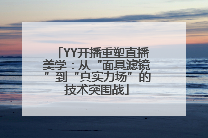 YY开播重塑直播美学：从“面具滤镜”到“真实力场”的技术突围战